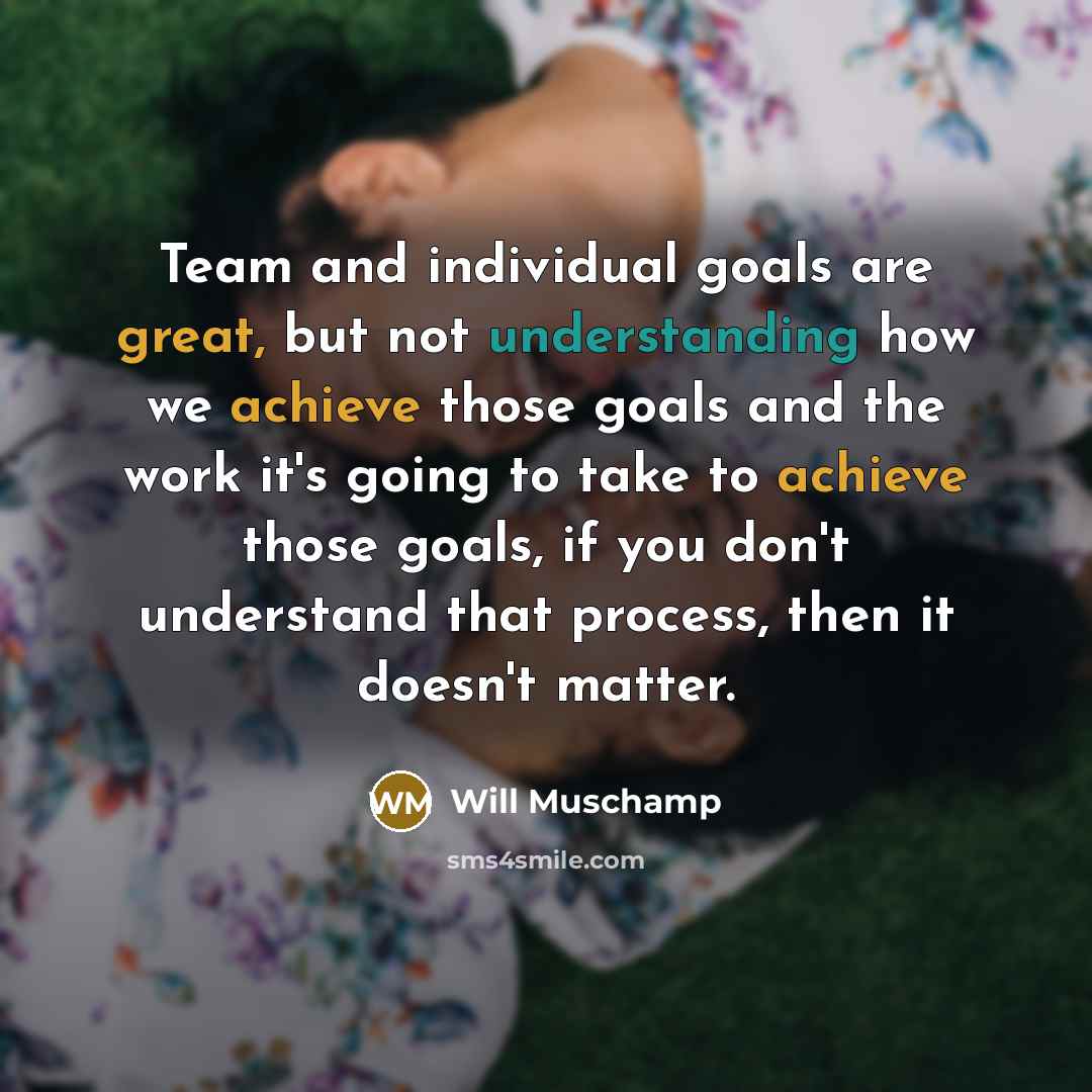“Team and individual goals are great, but not understanding how we achieve those goals and the work it's going to take to achieve those goals, if you don't understand that process, then it doesn't matter.” quote by Will Muschamp