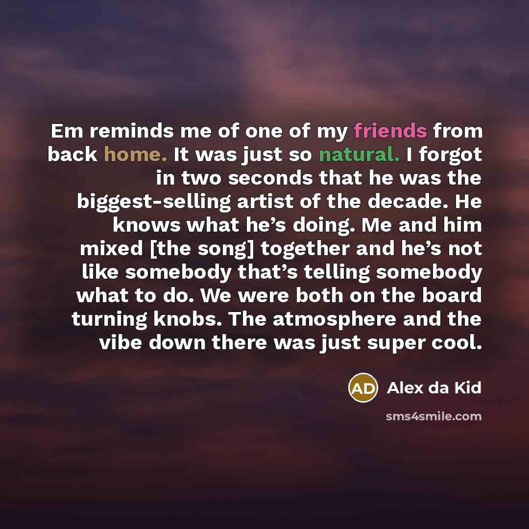 “Em reminds me of one of my friends from back home. It was just so natural. I forgot in two seconds that he was the biggest-selling artist of the decade. He knows what he’s doing. Me and him mixed [the song] together and he’s not like somebody that’s telling somebody what to do. We were both on the…” quote by Alex da Kid