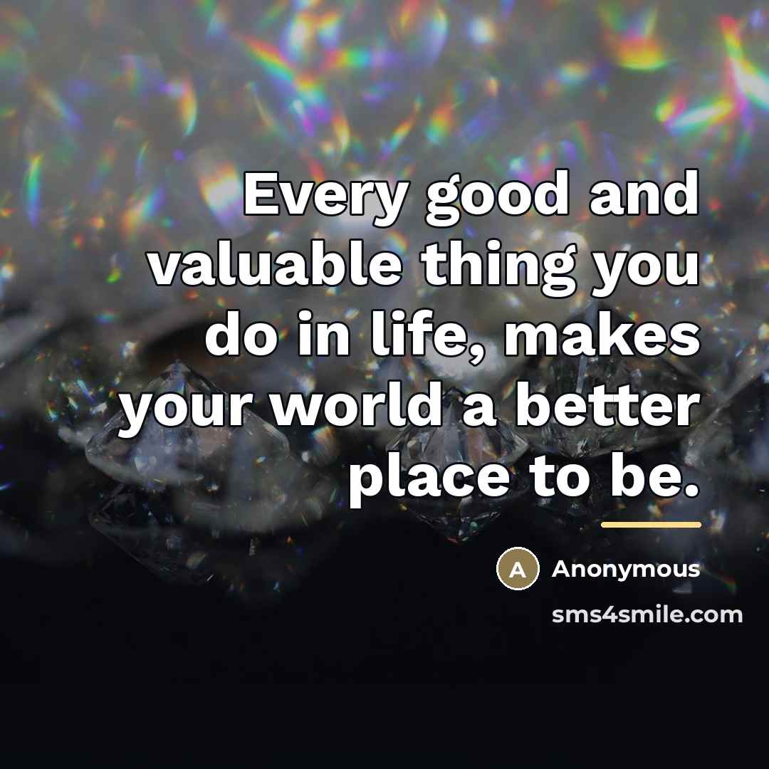 “Every good and valuable thing you do in life, makes…” quote by Anonymous
