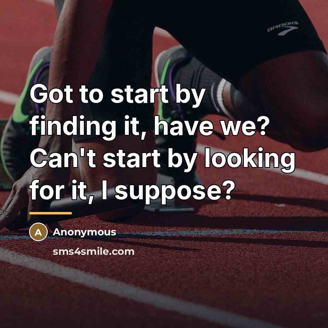 “Got to start by finding it, have we? Can't start…” quote by Anonymous