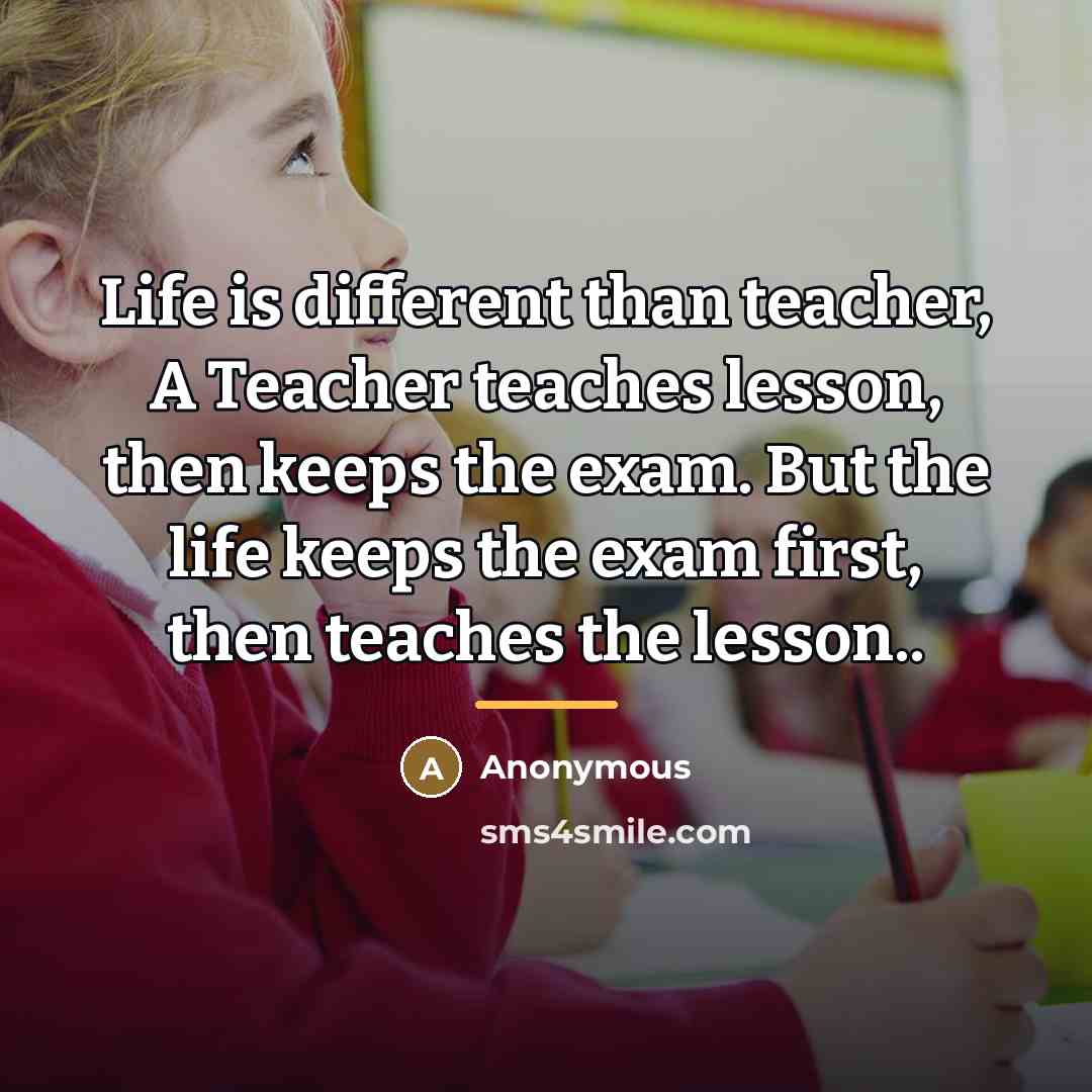 “Life is different than teacher, A Teacher teaches lesson, then…” quote by Anonymous