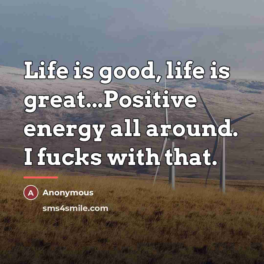 “Life is good, life is great...Positive energy all around. I…” quote by Anonymous
