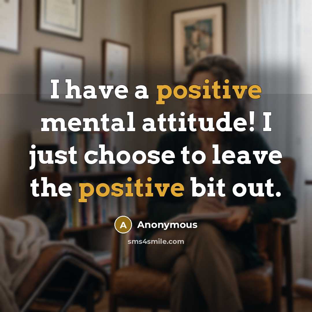“I have a positive mental attitude! I just choose to…” quote by Anonymous
