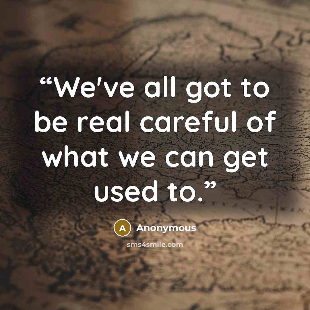 “We've all got to be real careful of what we can get used to.” quote by Anonymous