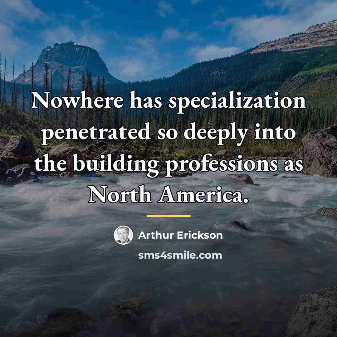 “Nowhere has specialization penetrated so deeply into the building professions…” quote by Arthur Erickson