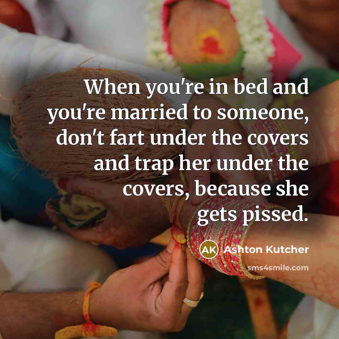 “When you're in bed and you're married to someone, don't fart under the covers and trap her under the covers, because she gets pissed.” quote by Ashton Kutcher
