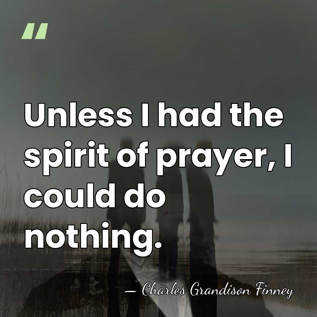 Unless I had the spirit of prayer, I could do nothing. - Charles Grandison Finney