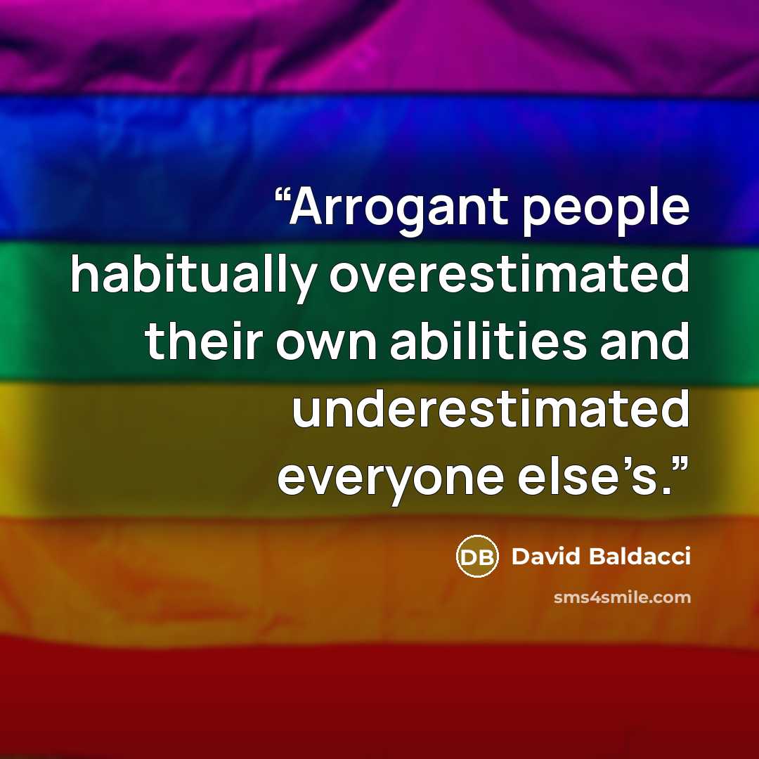 “Arrogant people habitually overestimated their own abilities and underestimated everyone else’s.” quote by David Baldacci
