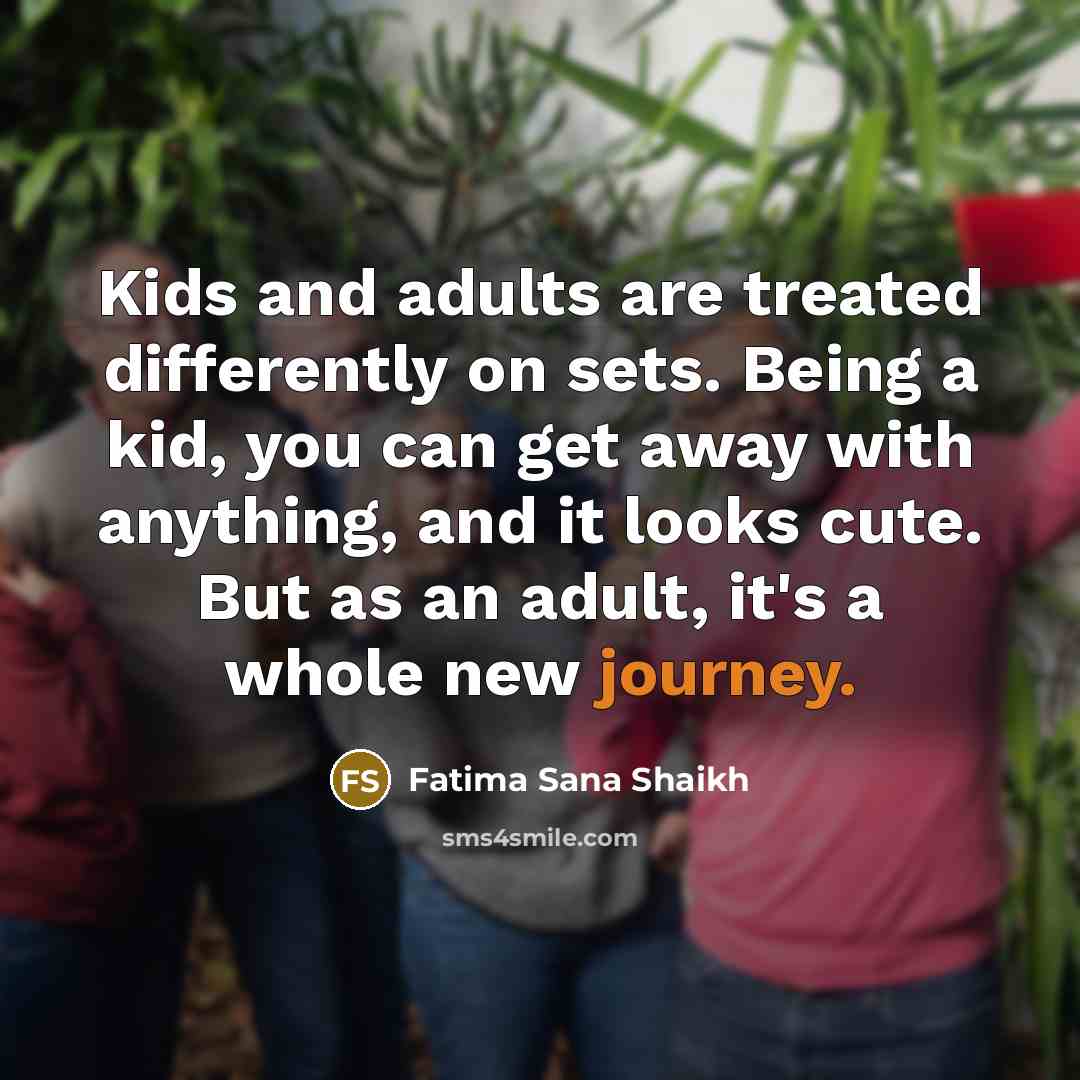 “Kids and adults are treated differently on sets. Being a kid, you can get away with anything, and it looks cute. But as an adult, it's a whole new journey.” quote by Fatima Sana Shaikh
