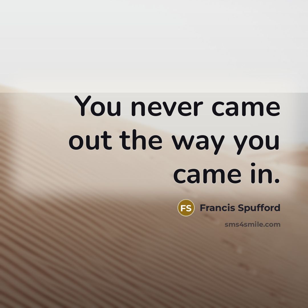 “You never came out the way you came in.” quote by Francis Spufford