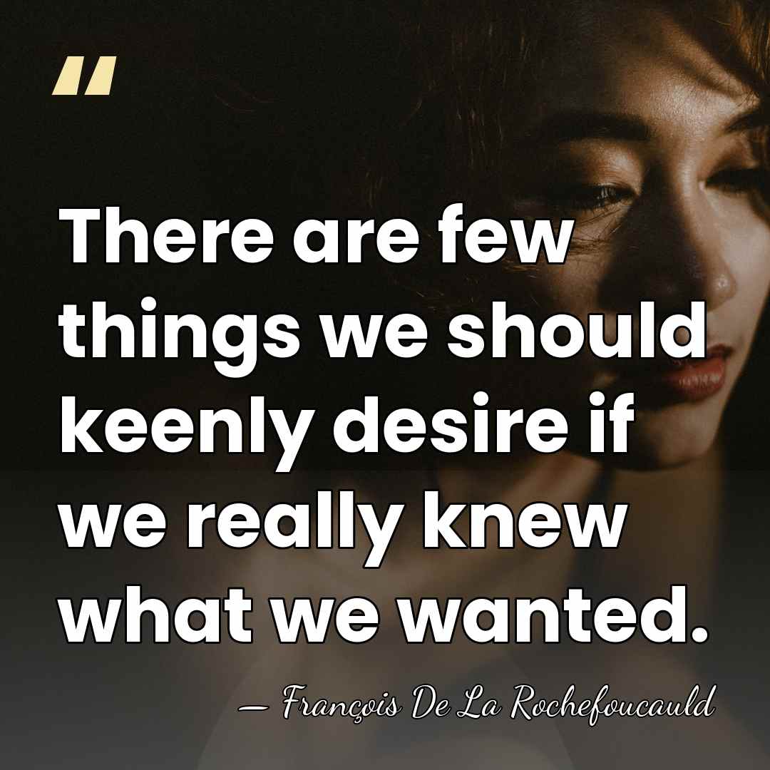 There are few things we should keenly desire if we really knew&hellip; - Francois de La Rochefoucauld