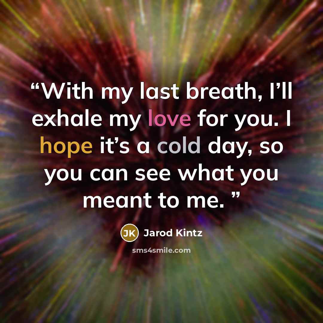 “With my last breath, I’ll exhale my love for you. I hope it’s a cold day, so you can see what you meant to me.” quote by Jarod Kintz