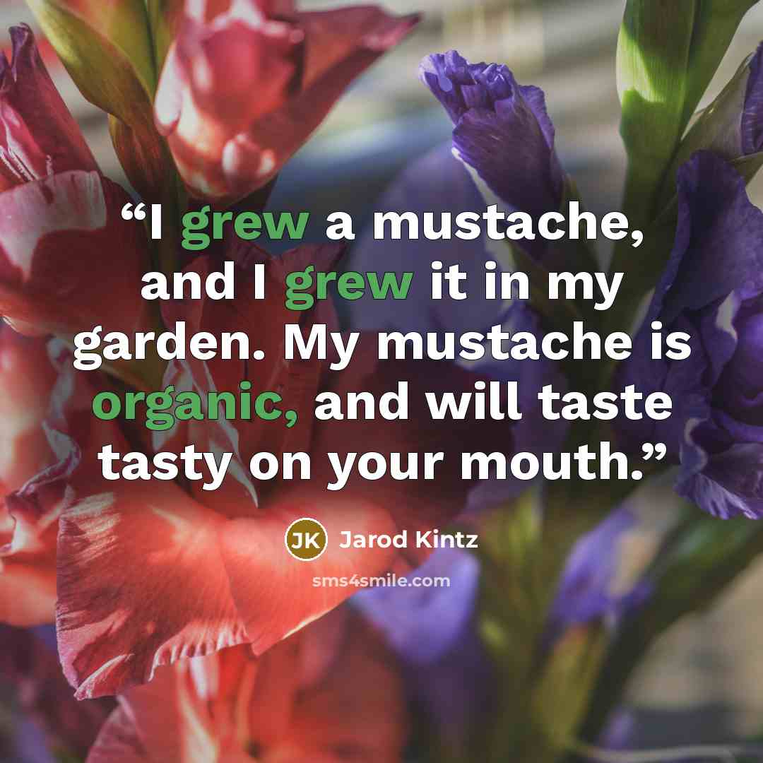“I grew a mustache, and I grew it in my garden. My mustache is organic, and will taste tasty on your mouth.” quote by Jarod Kintz