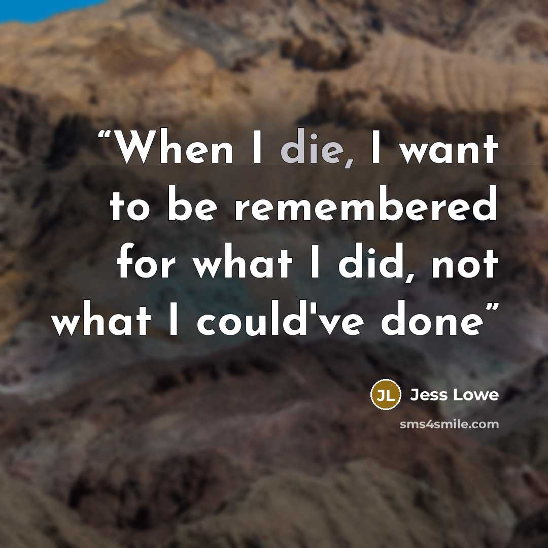 “When I die, I want to be remembered for what I did, not what I could've done” quote by Jess Lowe