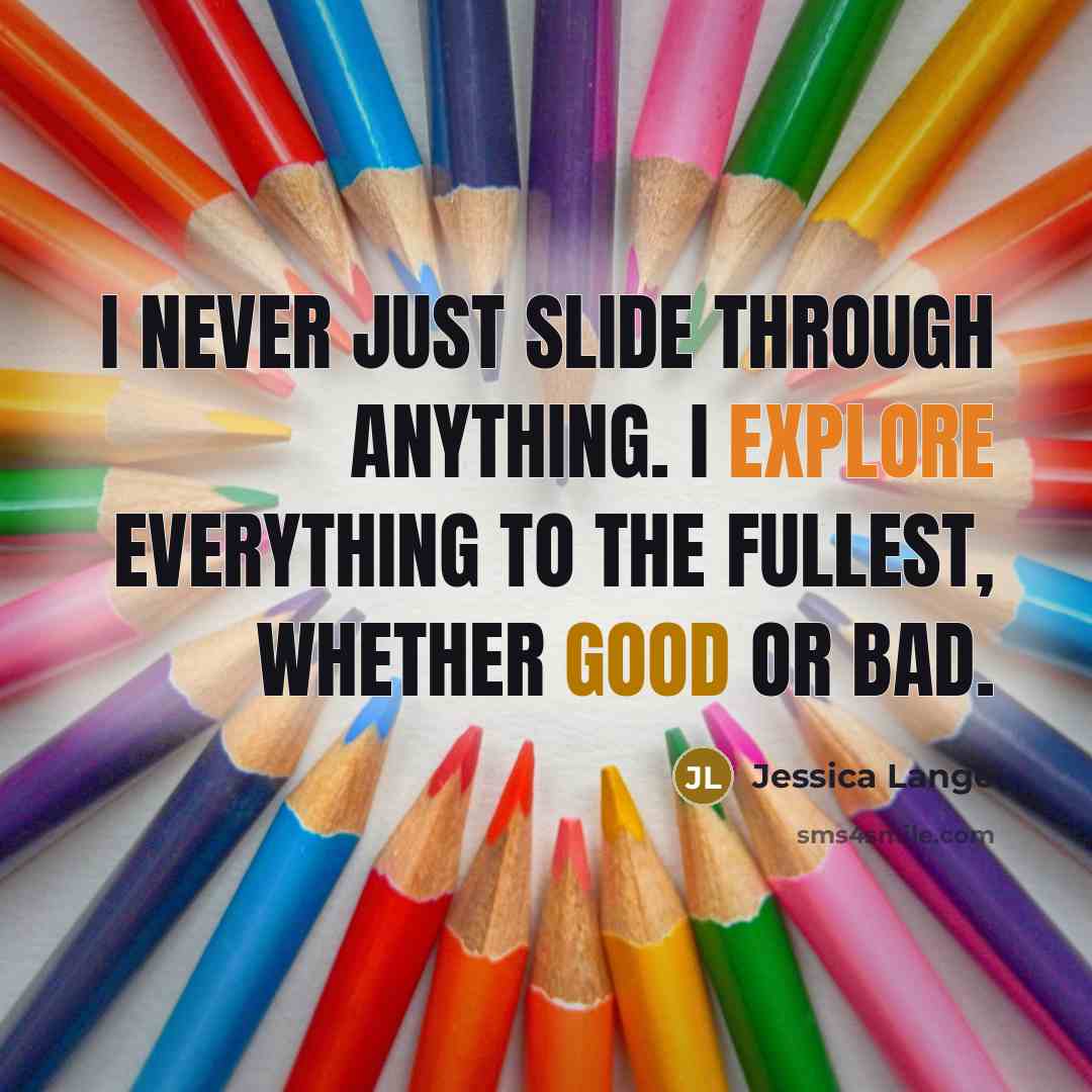 “I never just slide through anything. I explore everything to the fullest, whether good or bad.” quote by Jessica Lange