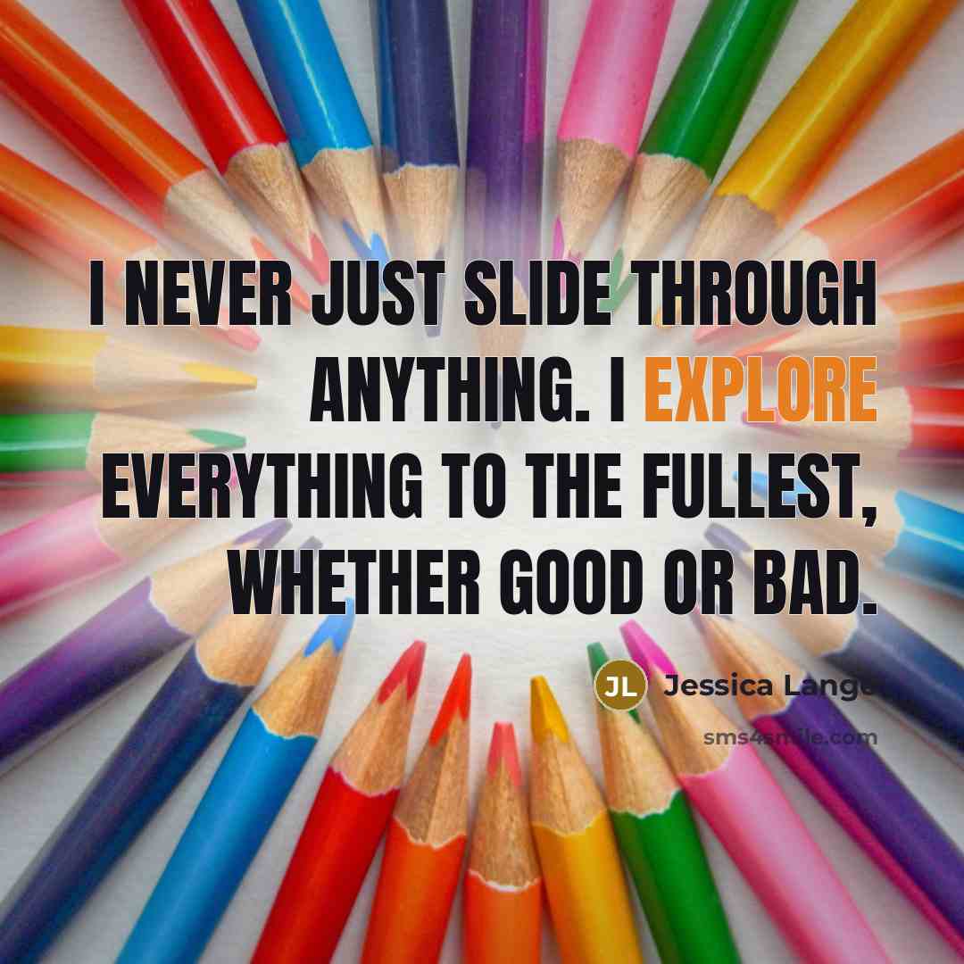 “I never just slide through anything. I explore everything to…” quote by Jessica Lange