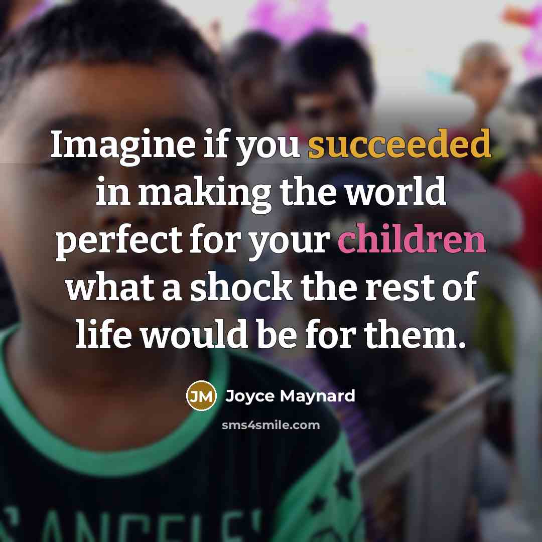 “Imagine if you succeeded in making the world perfect for your children what a shock the rest of life would be for them.” quote by Joyce Maynard