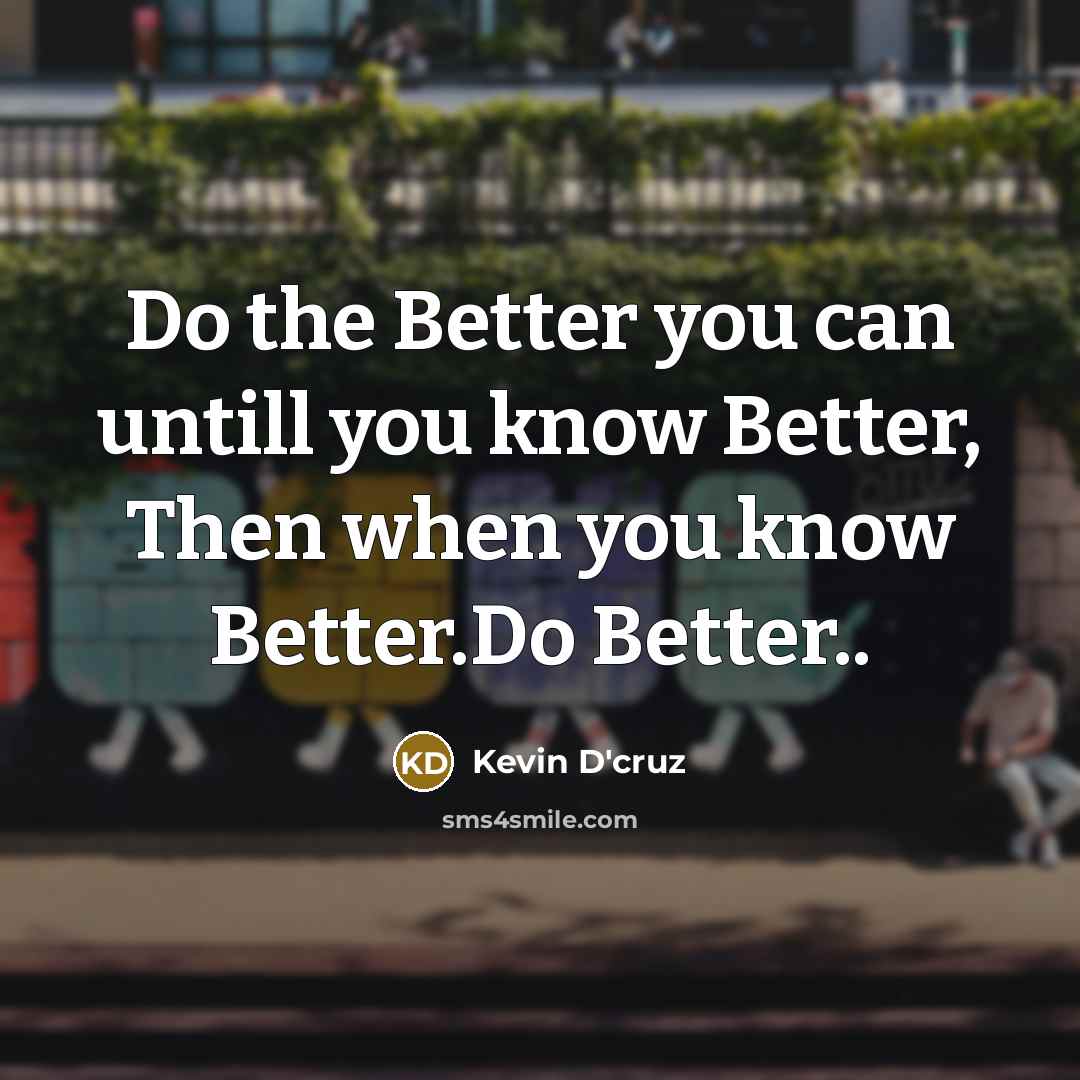 “Do the Better you can untill you know Better, Then…” quote by Kevin D'cruz