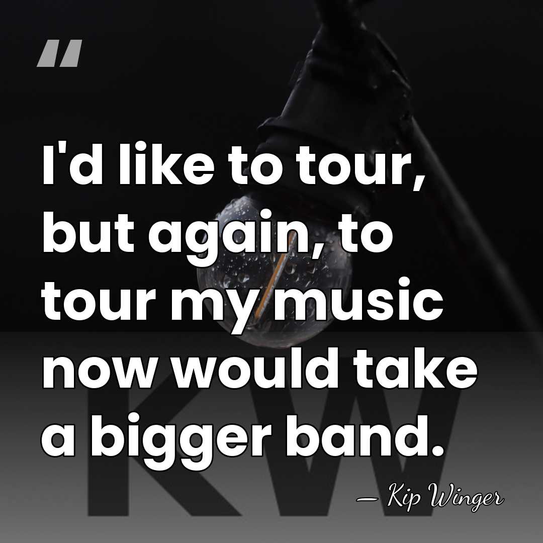 I'd like to tour, but again, to tour my music now would&hellip; - Kip Winger