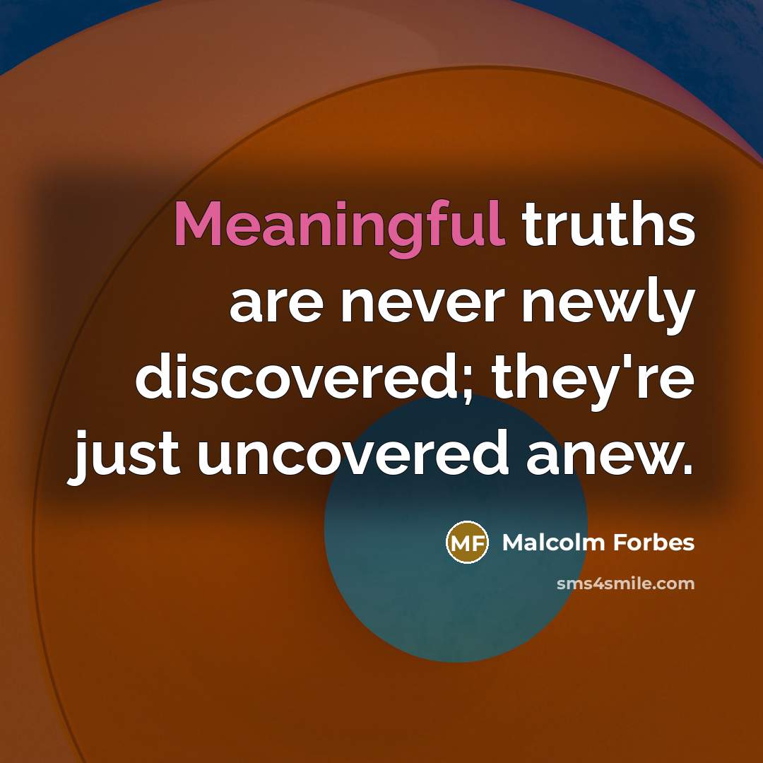 “Meaningful truths are never newly discovered; they're just uncovered anew.…” quote by Malcolm Forbes