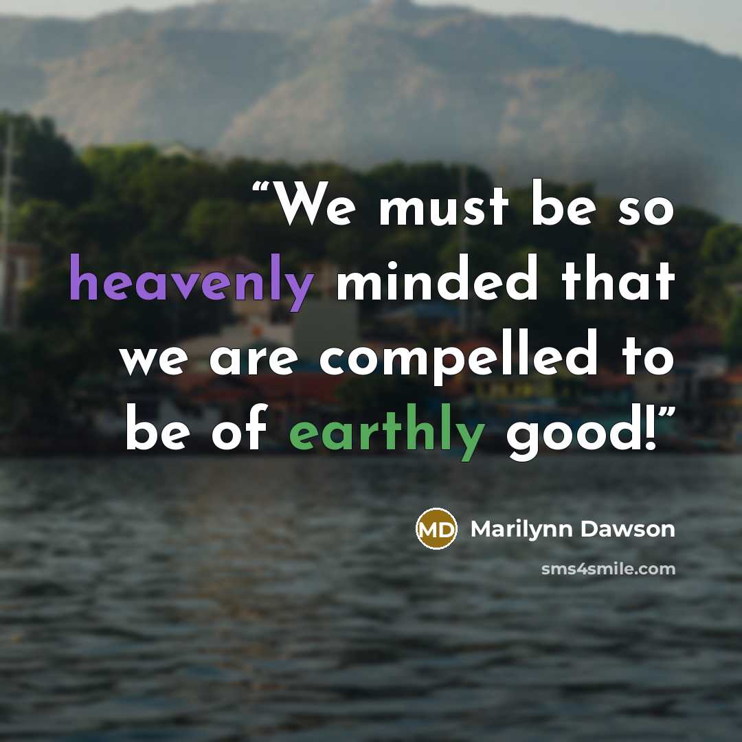 “We must be so heavenly minded that we are compelled to be of earthly good!” quote by Marilynn Dawson