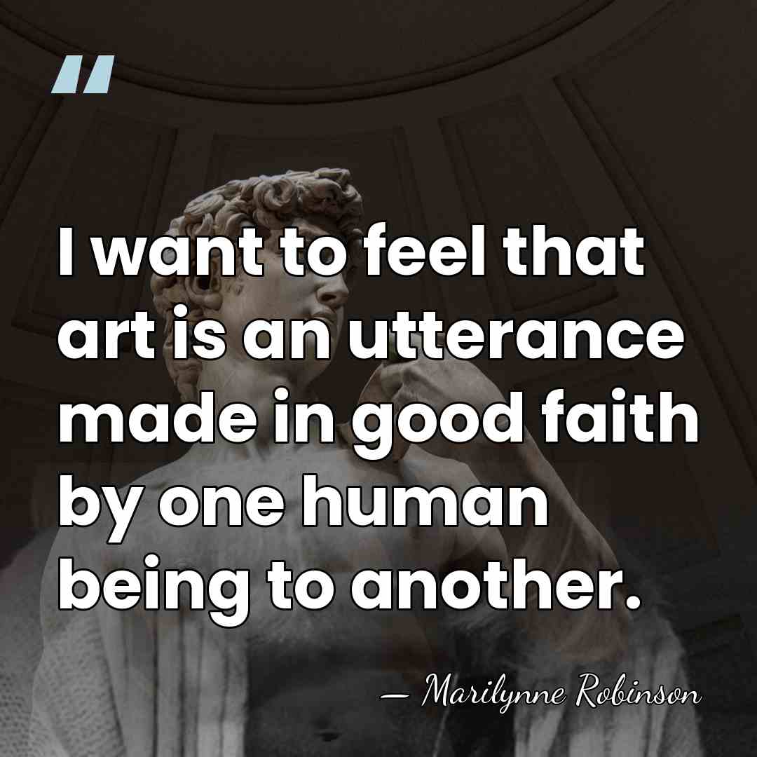 I want to feel that art is an utterance made in good&hellip; - Marilynne Robinson