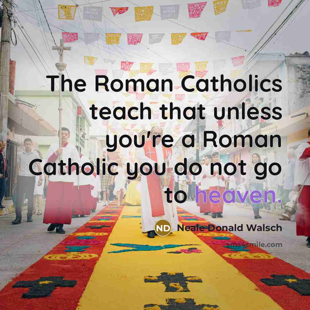 “The Roman Catholics teach that unless you're a Roman Catholic…” quote by Neale Donald Walsch