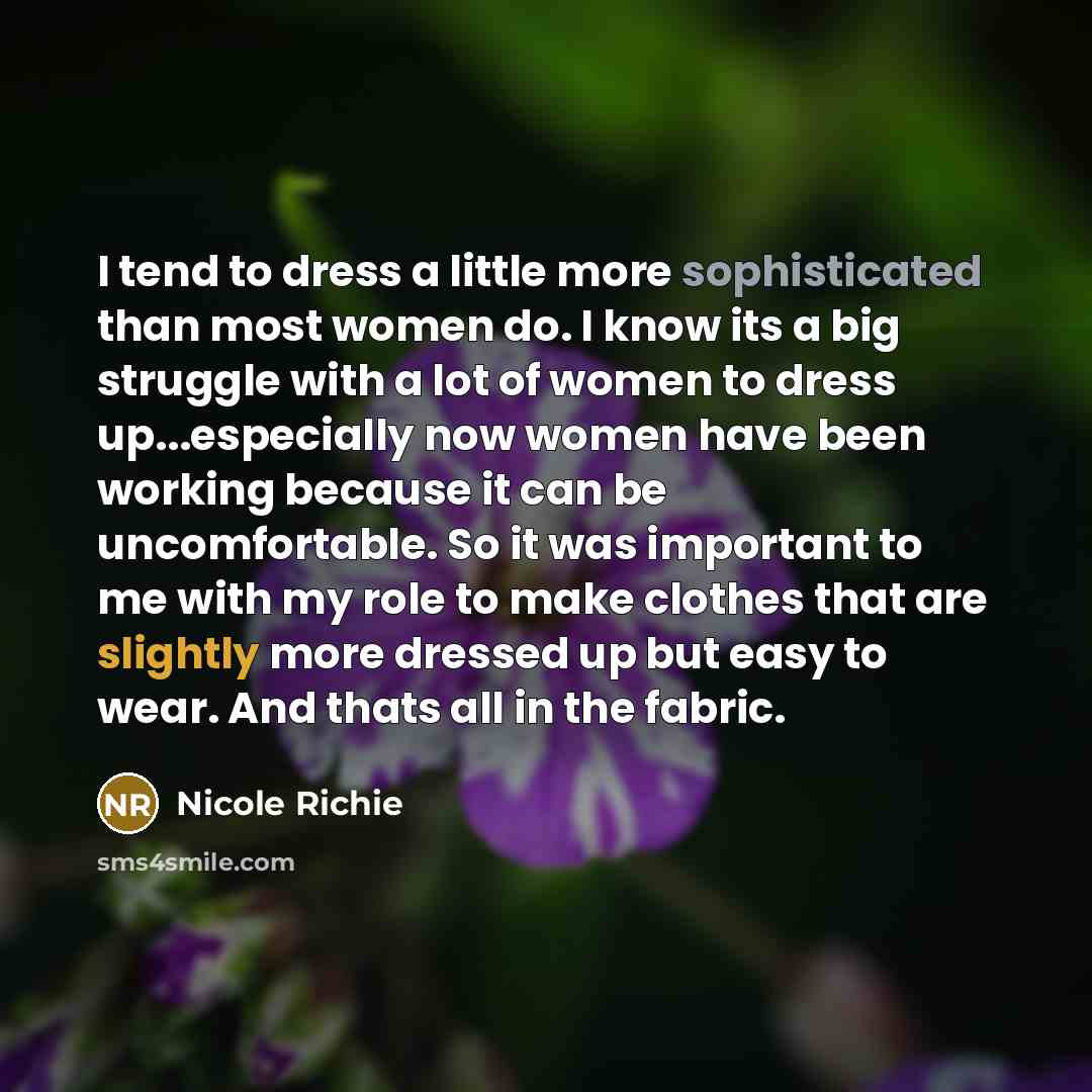 “I tend to dress a little more sophisticated than most women do. I know its a big struggle with a lot of women to dress up...especially now women have been working because it can be uncomfortable. So it was important to me with my role to make clothes that are slightly more dressed up but easy to…” quote by Nicole Richie