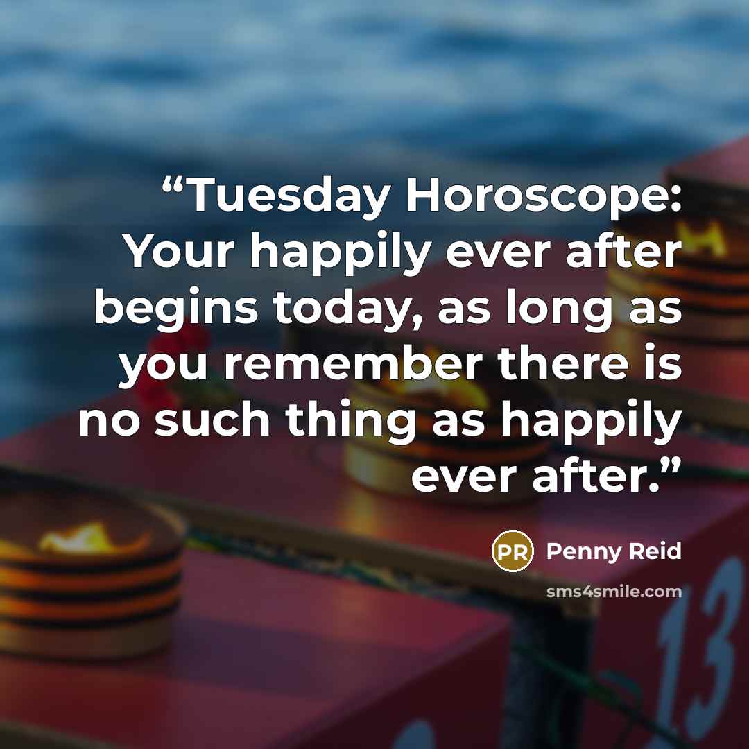 “Tuesday Horoscope: Your happily ever after begins today, as long as you remember there is no such thing as happily ever after.” quote by Penny Reid