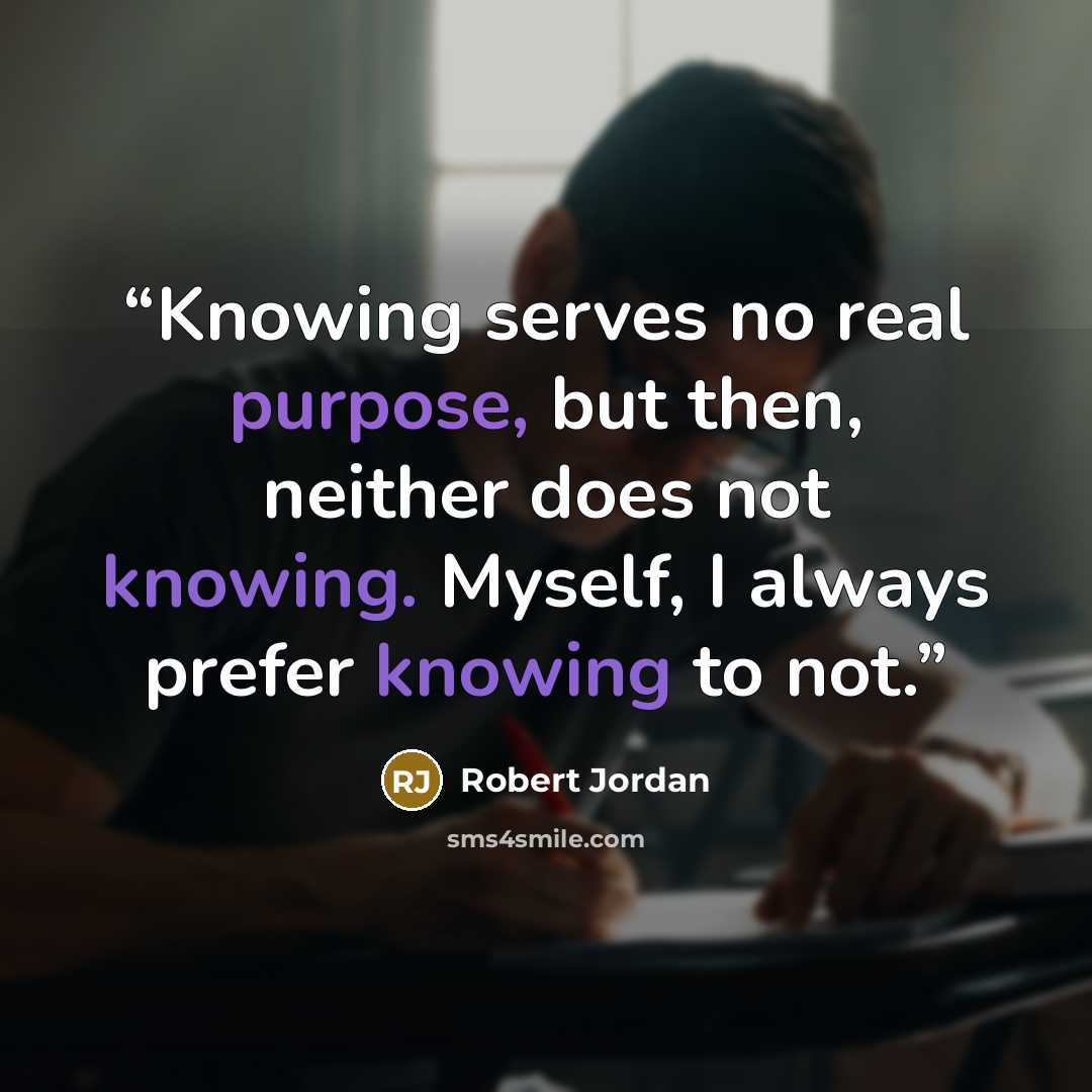 “Knowing serves no real purpose, but then, neither does not knowing. Myself, I always prefer knowing to not.” quote by Robert Jordan