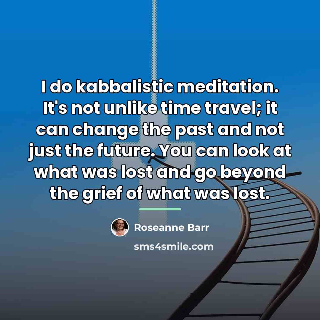 “I do kabbalistic meditation. It's not unlike time travel; it…” quote by Roseanne Barr