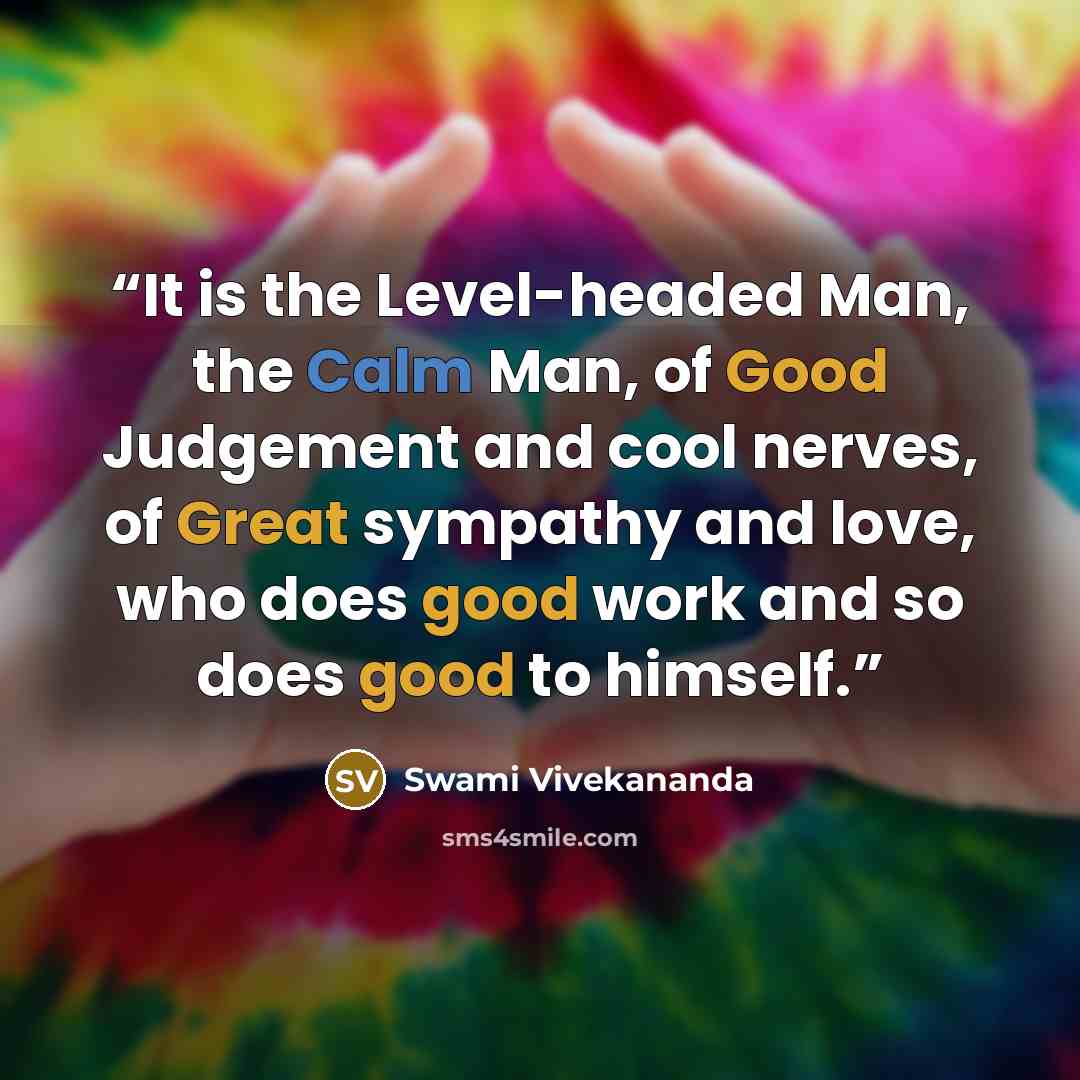 “It is the Level-headed Man, the Calm Man, of Good Judgement and cool nerves, of Great sympathy and love, who does good work and so does good to himself.” quote by Swami Vivekananda
