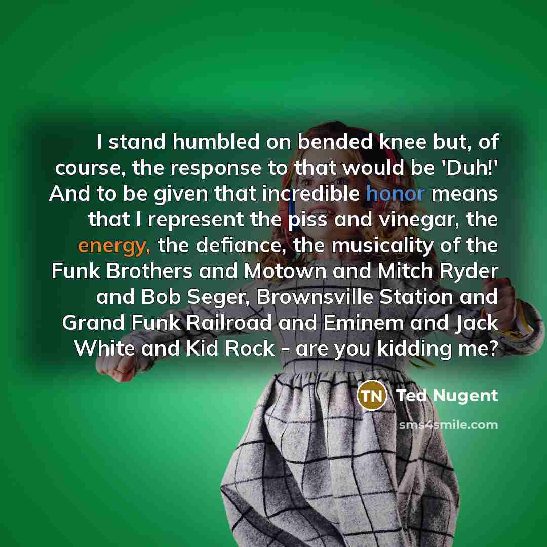 “I stand humbled on bended knee but, of course, the…” quote by Ted Nugent