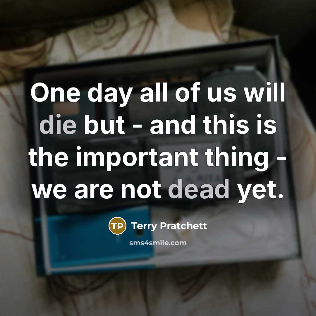 “One day all of us will die but - and this is the important thing - we are not dead yet.” quote by Terry Pratchett