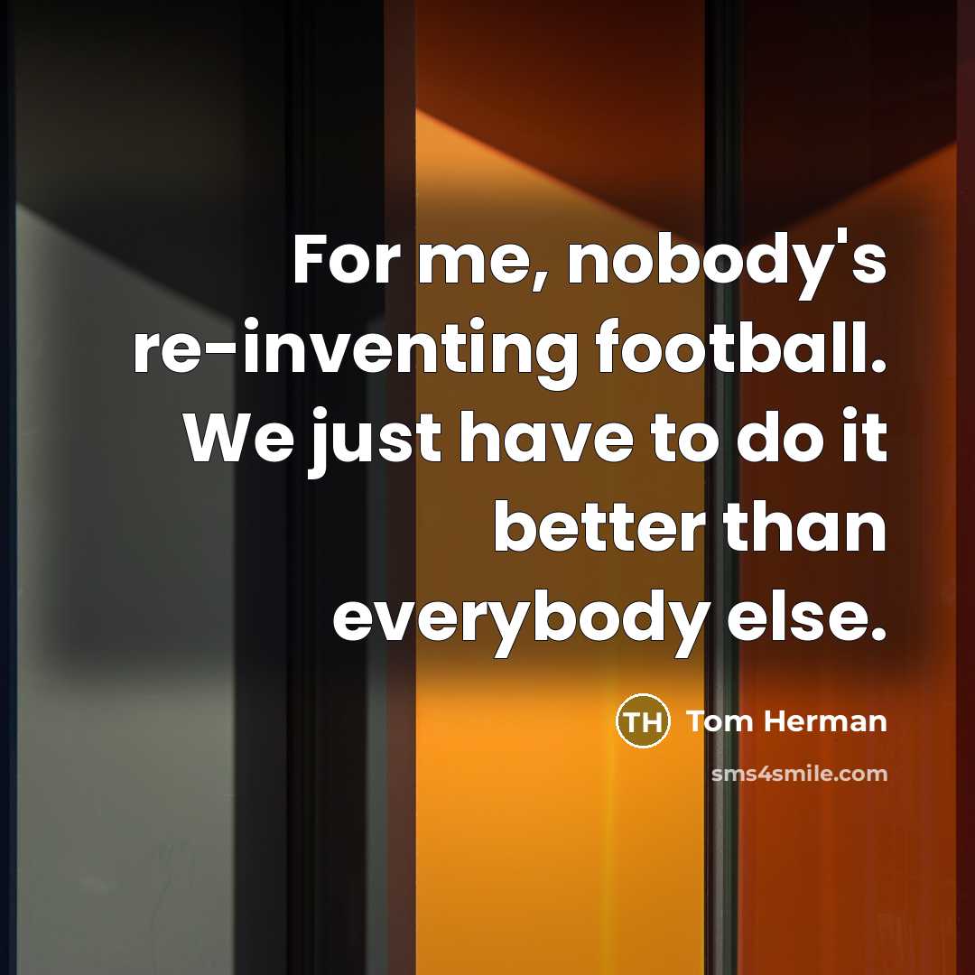 “For me, nobody's re-inventing football. We just have to do…” quote by Tom Herman