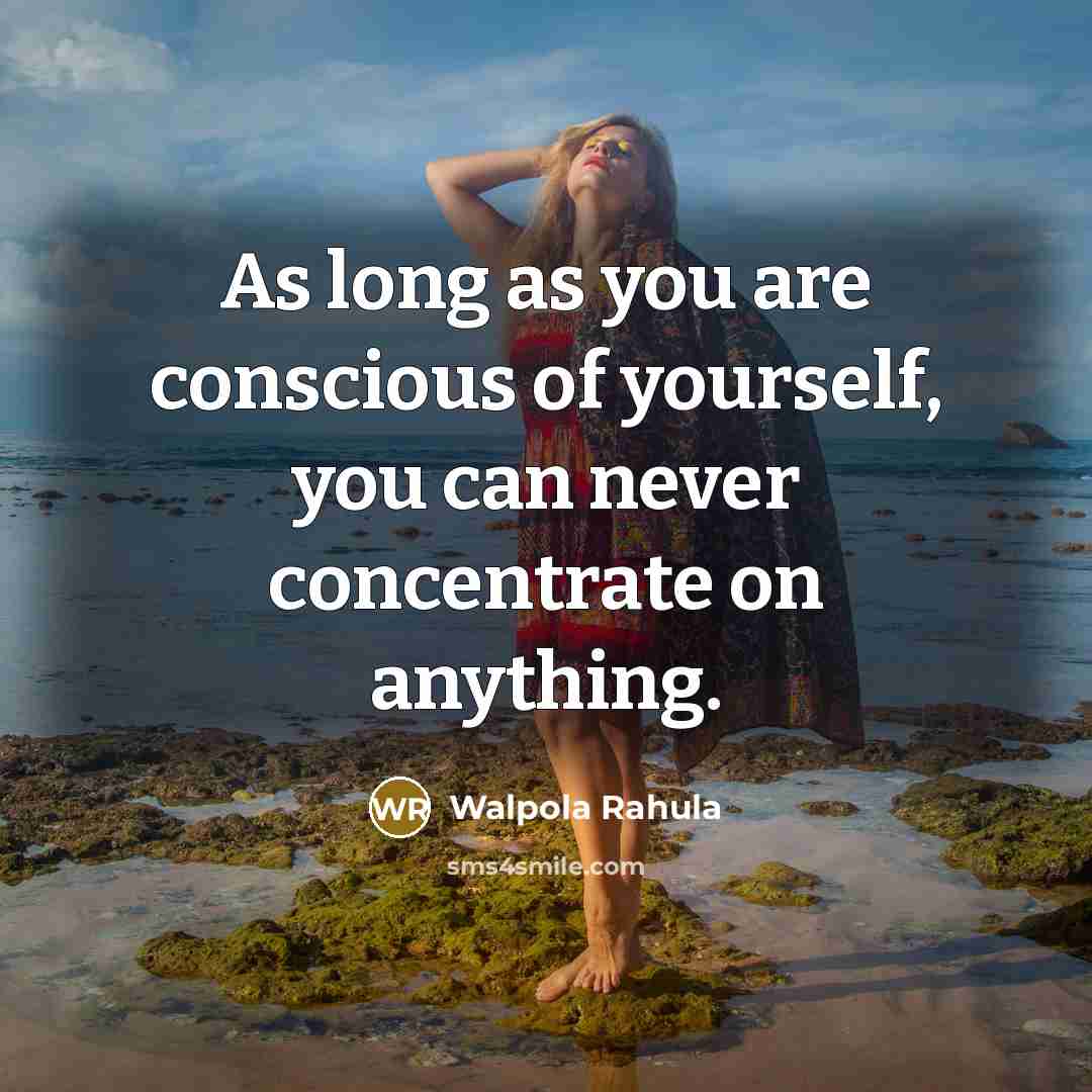 “As long as you are conscious of yourself, you can never concentrate on anything.” quote by Walpola Rahula