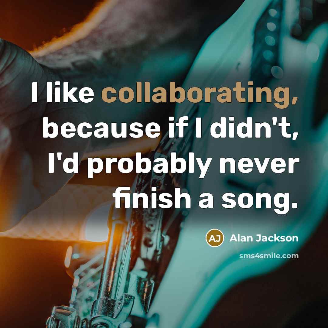 “I like collaborating, because if I didn't, I'd probably never finish a song.” quote by Alan Jackson