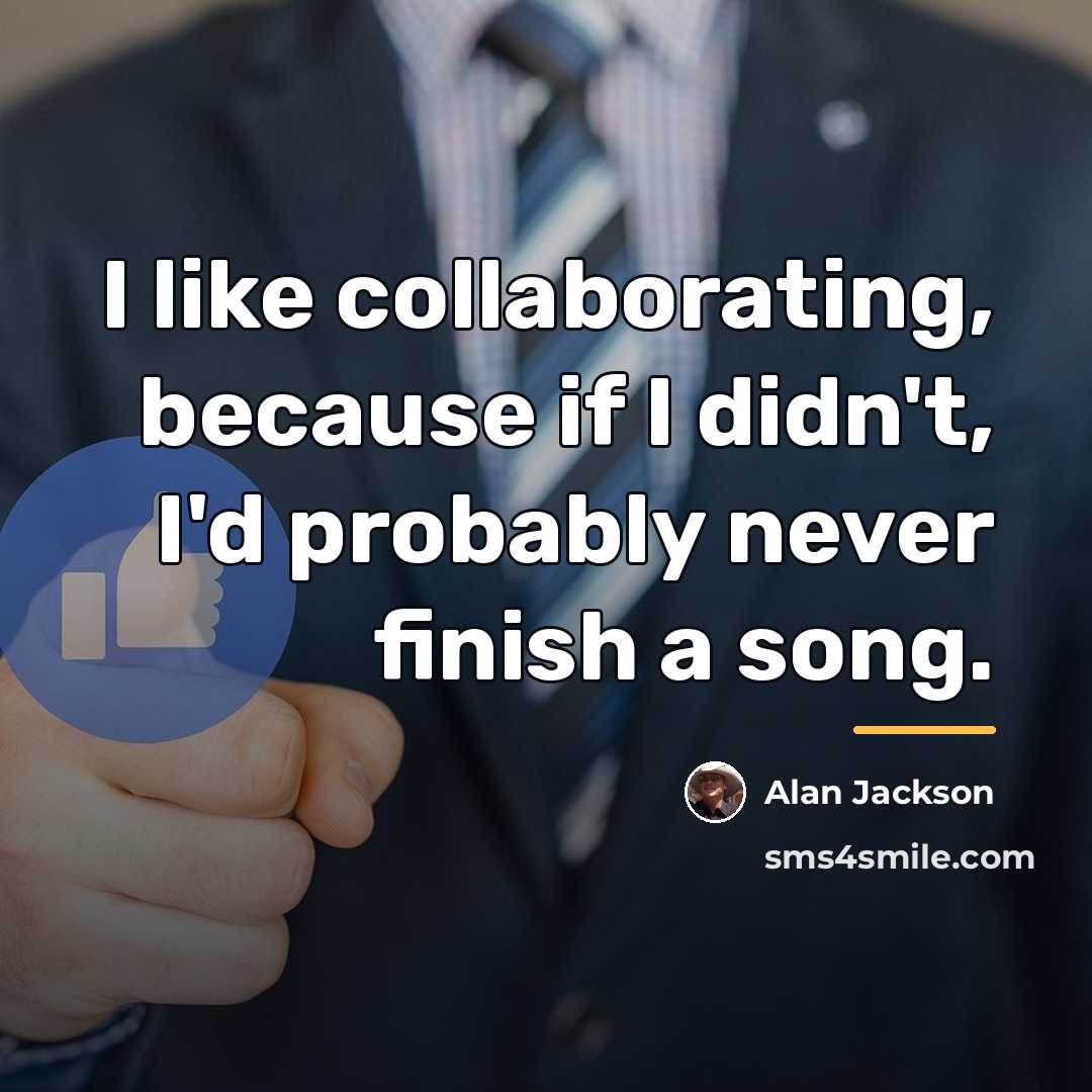 “I like collaborating, because if I didn't, I'd probably never…” quote by Alan Jackson