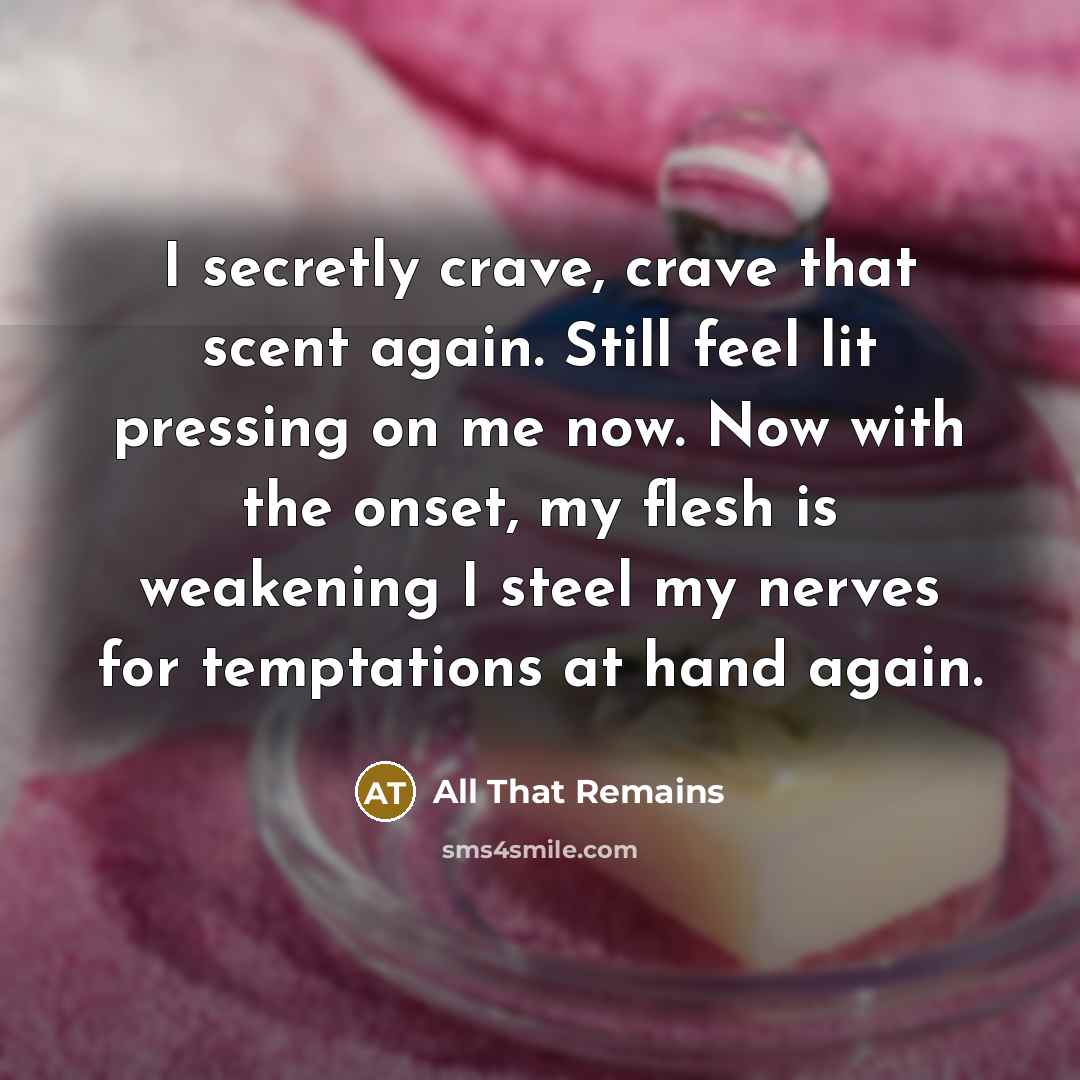 “I secretly crave, crave that scent again. Still feel lit pressing on me now. Now with the onset, my flesh is weakening I steel my nerves for temptations at hand again.” quote by All That Remains