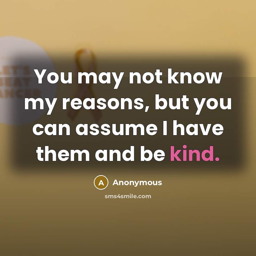 “You may not know my reasons, but you can assume I have them and be kind.” quote by Anonymous