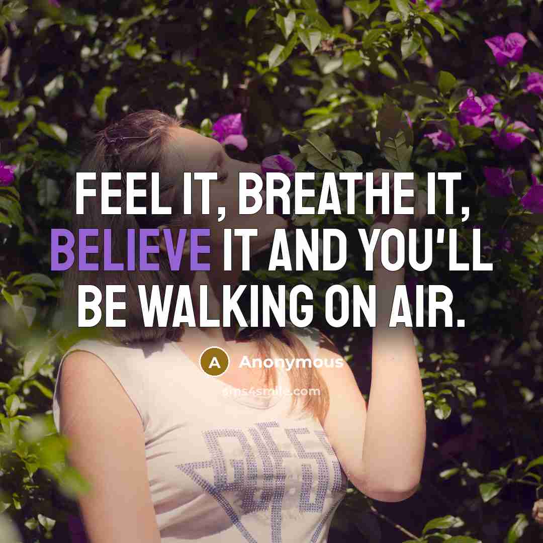 “Feel it, breathe it, believe it and you'll be walking on air.” quote by Anonymous