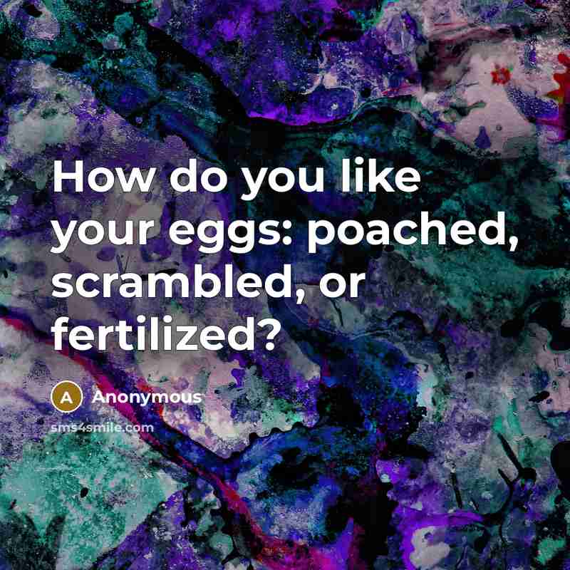 “How do you like your eggs: poached, scrambled, or fertilized?…” quote by Anonymous