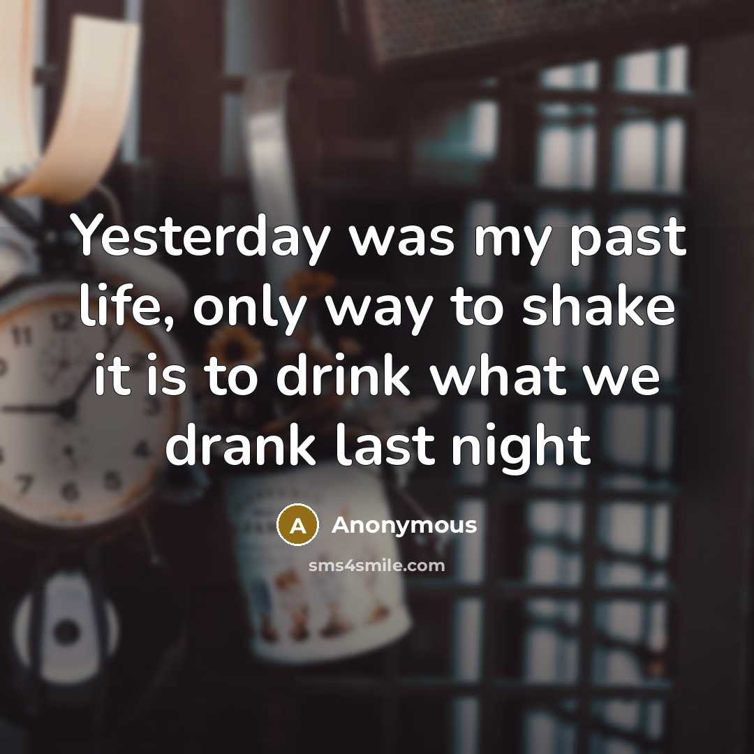 “Yesterday was my past life, only way to shake it is to drink what we drank last night” quote by Anonymous