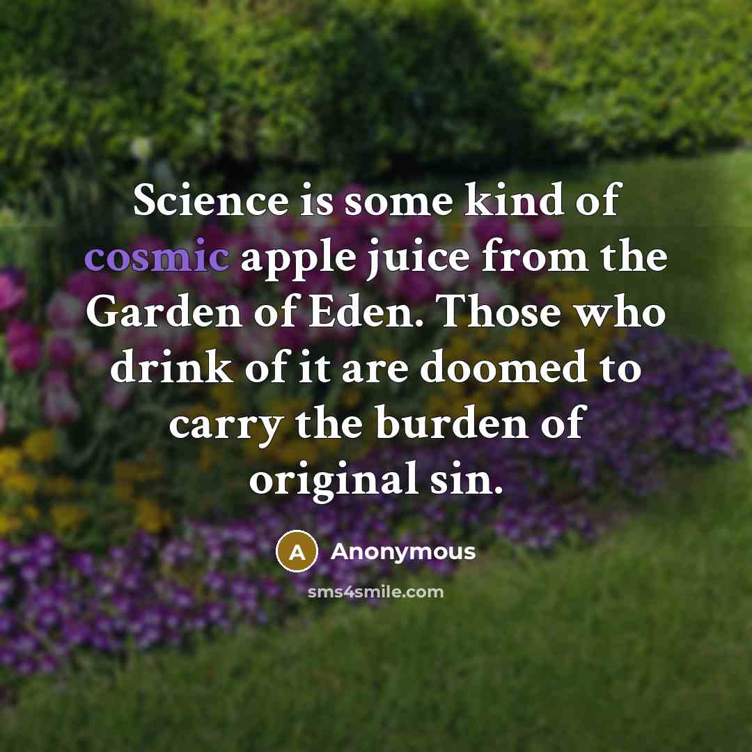 “Science is some kind of cosmic apple juice from the Garden of Eden. Those who drink of it are doomed to carry the burden of original sin.” quote by Anonymous