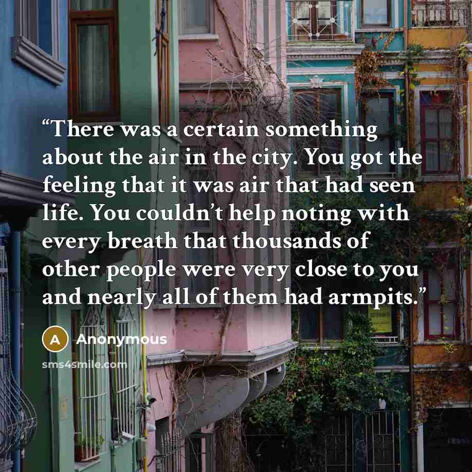 “There was a certain something about the air in the city. You got the feeling that it was air that had seen life. You couldn’t help noting with every breath that thousands of other people were very close to you and nearly all of them had armpits.” quote by Anonymous