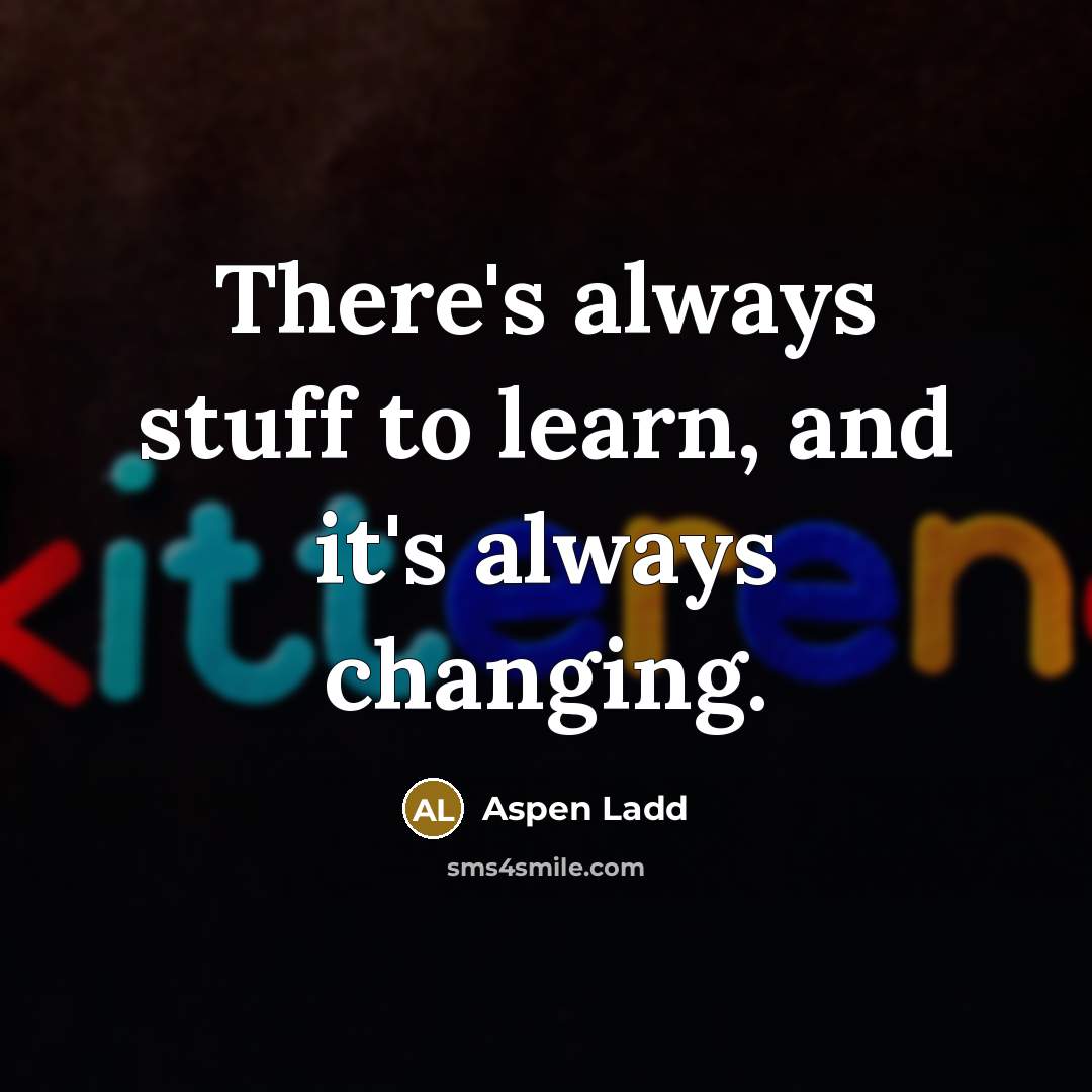 “There's always stuff to learn, and it's always changing.…” quote by Aspen Ladd