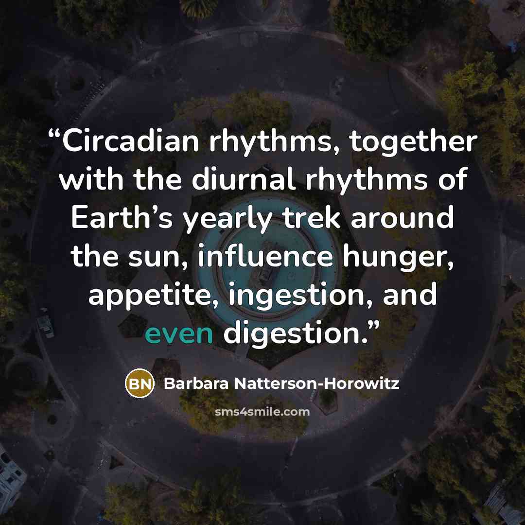 “Circadian rhythms, together with the diurnal rhythms of Earth’s yearly trek around the sun, influence hunger, appetite, ingestion, and even digestion.” quote by Barbara Natterson-Horowitz