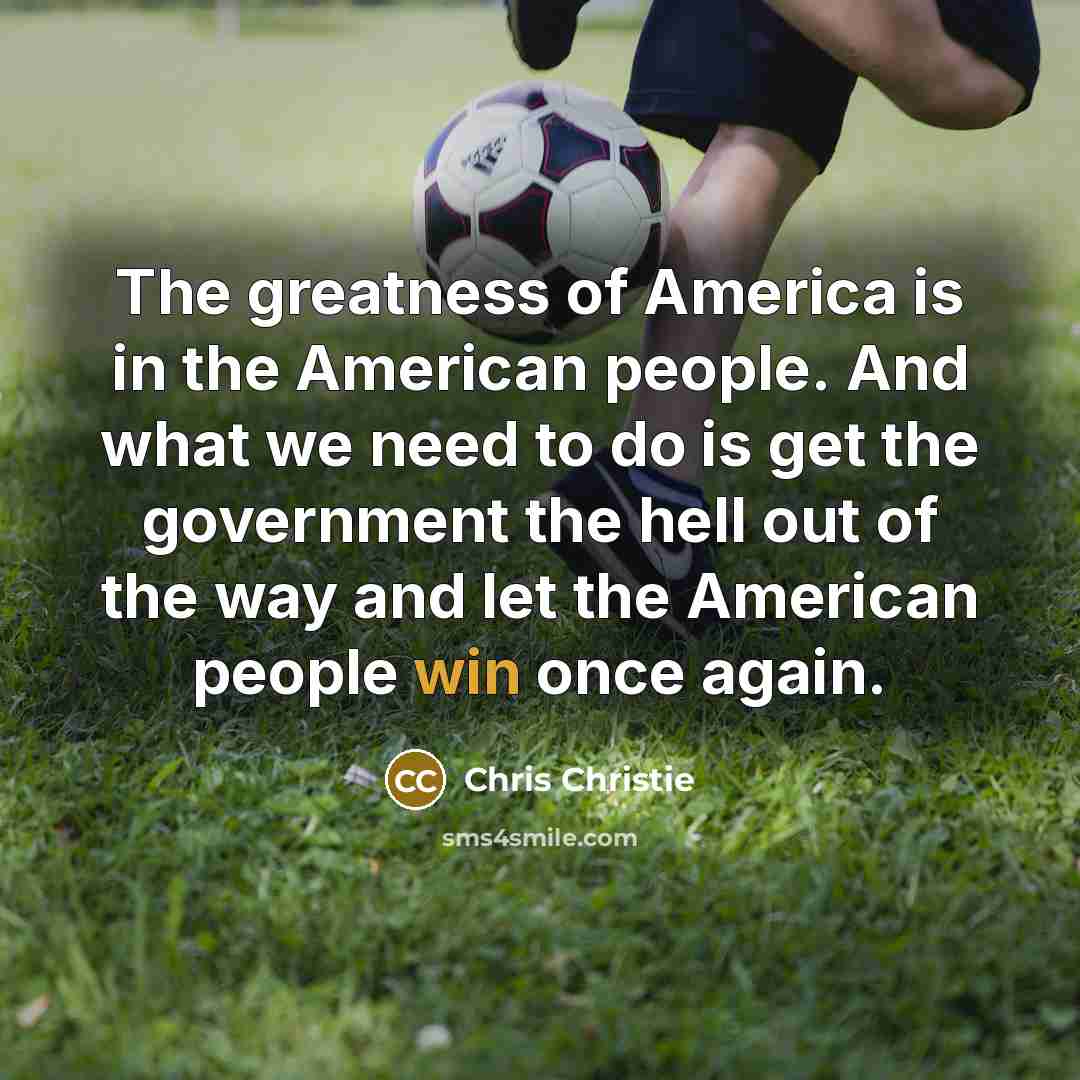 “The greatness of America is in the American people. And…” quote by Chris Christie