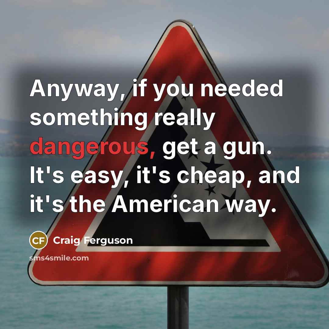 “Anyway, if you needed something really dangerous, get a gun. It's easy, it's cheap, and it's the American way.” quote by Craig Ferguson
