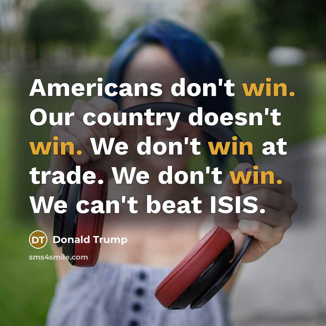 “Americans don't win. Our country doesn't win. We don't win at trade. We don't win. We can't beat ISIS.” quote by Donald Trump